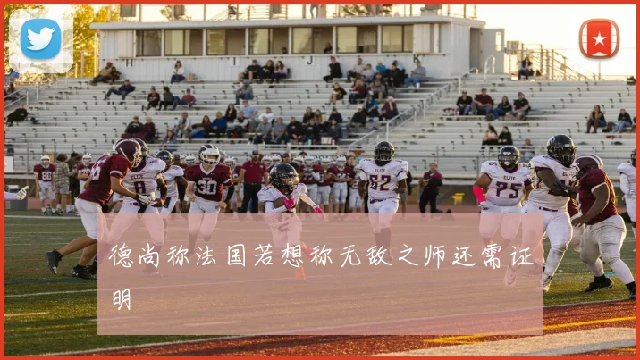 德尚称法国若想称无敌之师还需证明
