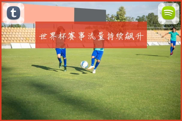 世界杯赛事流量持续飙升